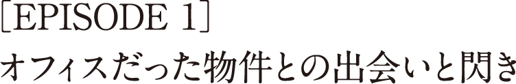 ［EPISODE 1］オフィスだった物件との出会いと閃き