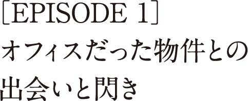 ［EPISODE 1］オフィスだった物件との出会いと閃き