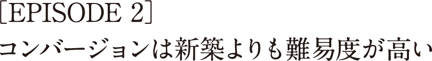 ［EPISODE 2］コンバージョンは新築よりも難易度が高い