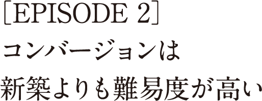 ［EPISODE 2］コンバージョンは新築よりも難易度が高い